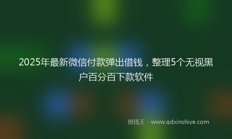 2025年最新微信付款弹出借钱，整理5个无视黑户百分百下款软件