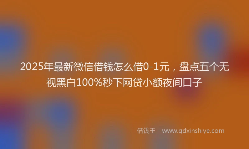 2025年最新微信借钱怎么借0-1元，盘点五个无视黑白100%秒下网贷小额夜间口子