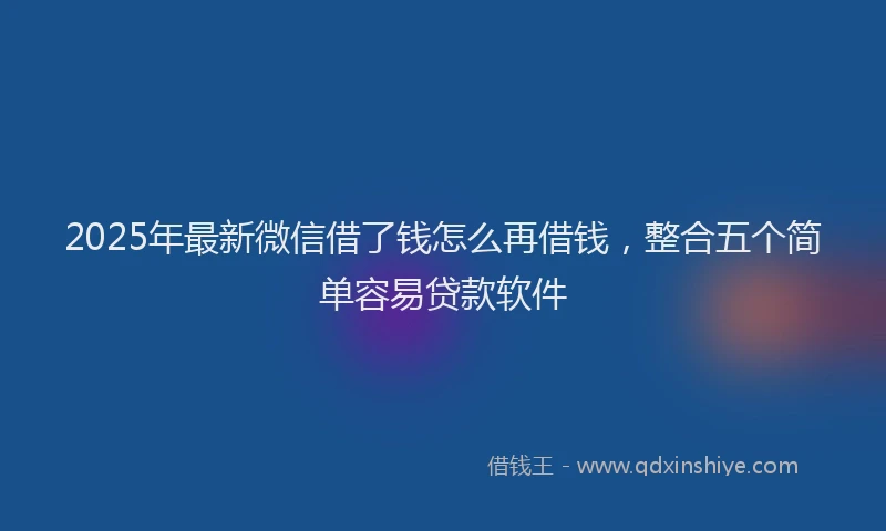 2025年最新微信借了钱怎么再借钱，整合五个简单容易贷款软件