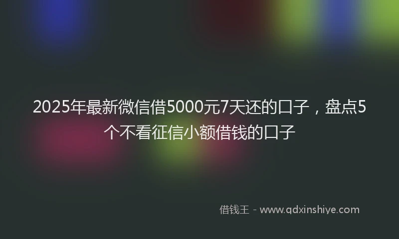 2025年最新微信借5000元7天还的口子，盘点5个不看征信小额借钱的口子