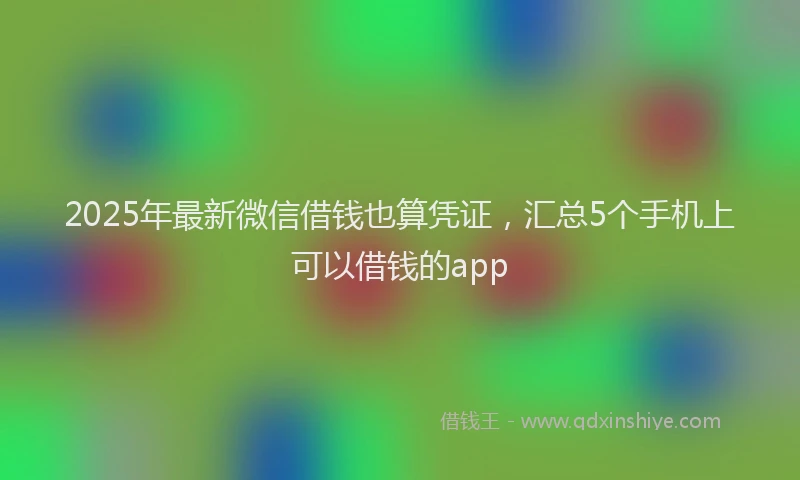 2025年最新微信借钱也算凭证，汇总5个手机上可以借钱的app
