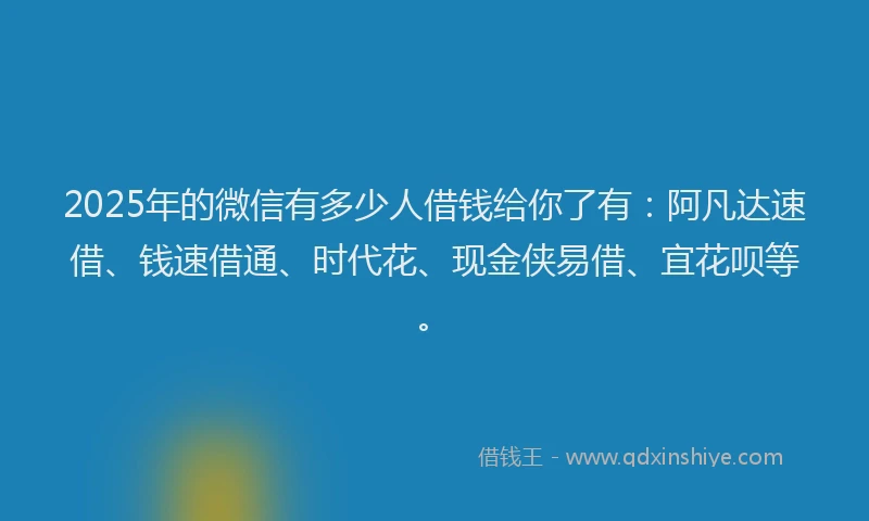 2025年的微信有多少人借钱给你了有：阿凡达速借、钱速借通、时代花、现金侠易借、宜花呗等。