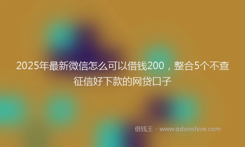 2025年最新微信怎么可以借钱200，整合5个不查征信好下款的网贷口子