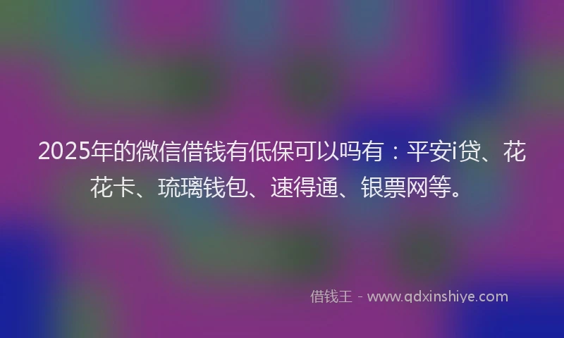 2025年的微信借钱有低保可以吗有：平安i贷、花花卡、琉璃钱包、速得通、银票网等。