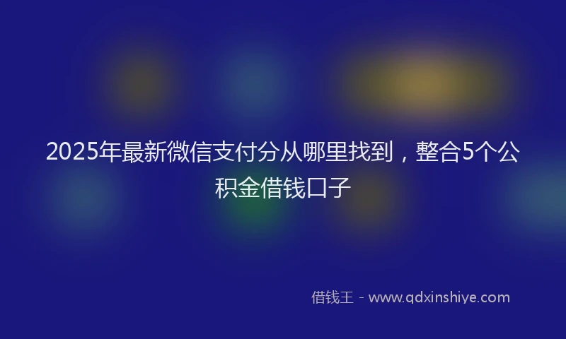 2025年最新微信支付分从哪里找到，整合5个公积金借钱口子