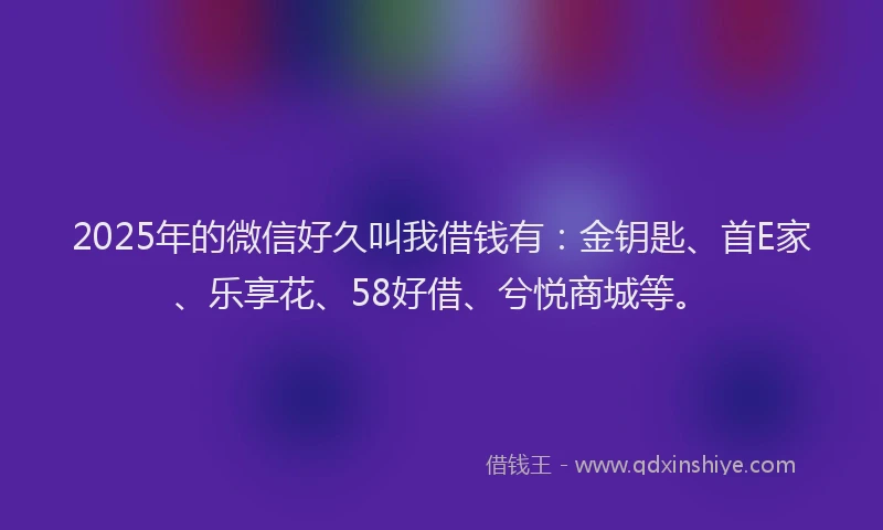 2025年的微信好久叫我借钱有：金钥匙、首E家、乐享花、58好借、兮悦商城等。
