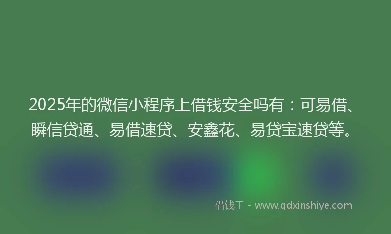2025年的微信小程序上借钱安全吗有：可易借、瞬信贷通、易借速贷、安鑫花、易贷宝速贷等。
