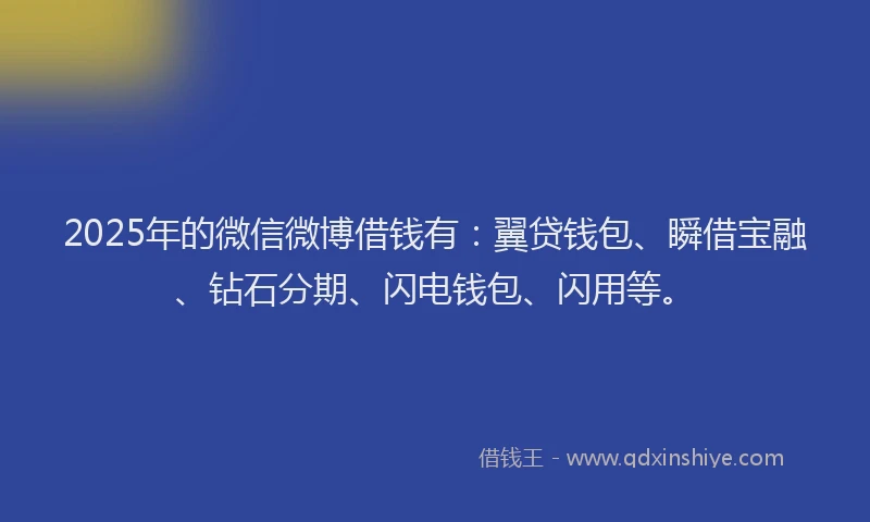 2025年的微信微博借钱有：翼贷钱包、瞬借宝融、钻石分期、闪电钱包、闪用等。