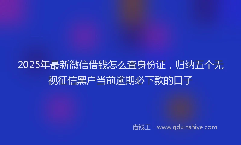 2025年最新微信借钱怎么查身份证，归纳五个无视征信黑户当前逾期必下款的口子