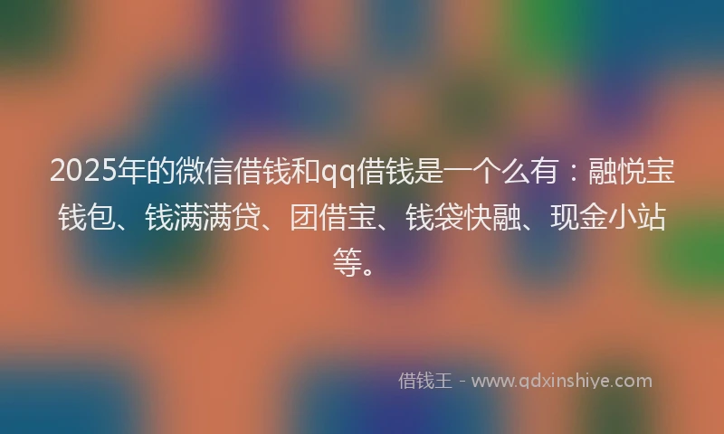 2025年的微信借钱和qq借钱是一个么有:融悦宝钱包、钱满满贷、团借宝、钱袋快融、现金小站等。