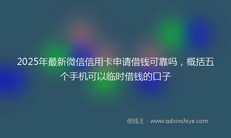 2025年最新微信信用卡申请借钱可靠吗，概括五个手机可以临时借钱的口子