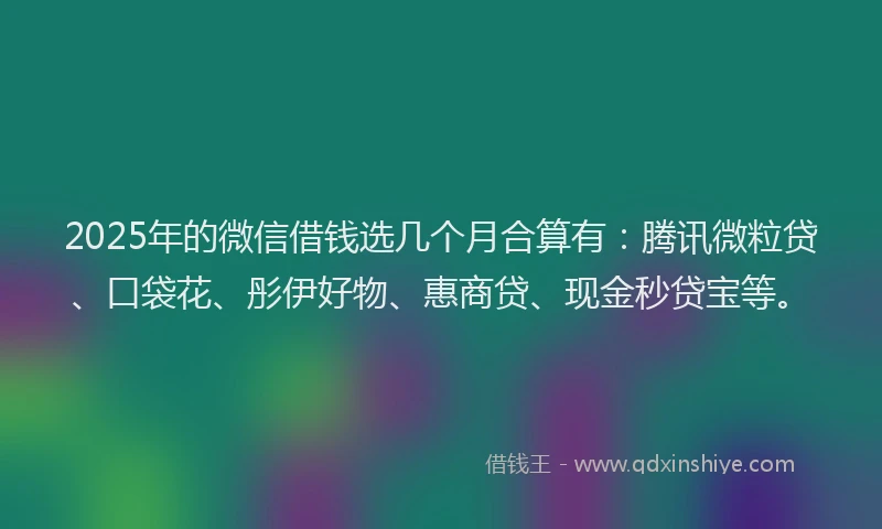 2025年的微信借钱选几个月合算有：腾讯微粒贷、口袋花、彤伊好物、惠商贷、现金秒贷宝等。