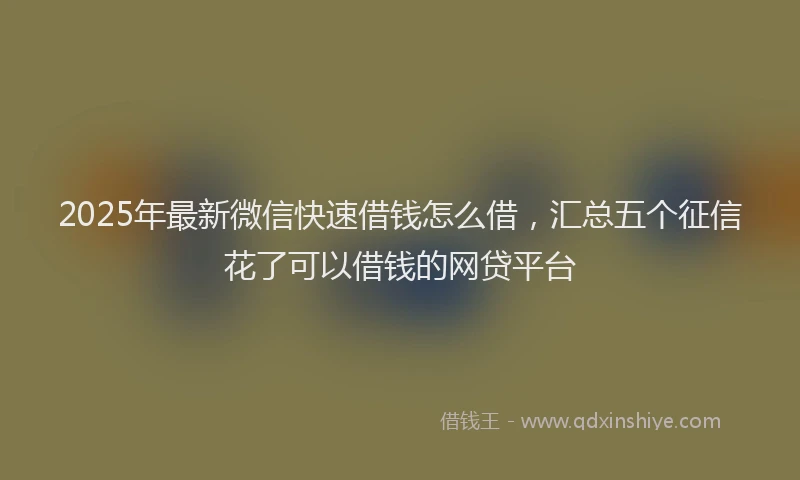 2025年最新微信快速借钱怎么借，汇总五个征信花了可以借钱的网贷平台