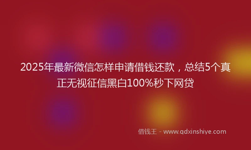 2025年最新微信怎样申请借钱还款，总结5个真正无视征信黑白100%秒下网贷