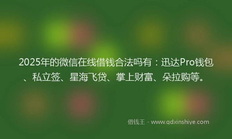 2025年的微信在线借钱合法吗有：迅达Pro钱包、私立签、星海飞贷、掌上财富、朵拉购等。