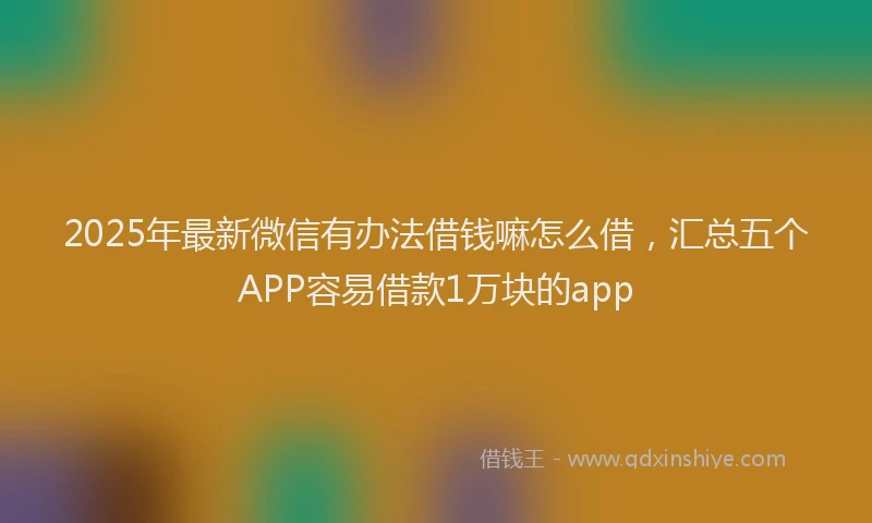 2025年最新微信有办法借钱嘛怎么借，汇总五个APP容易借款1万块的app