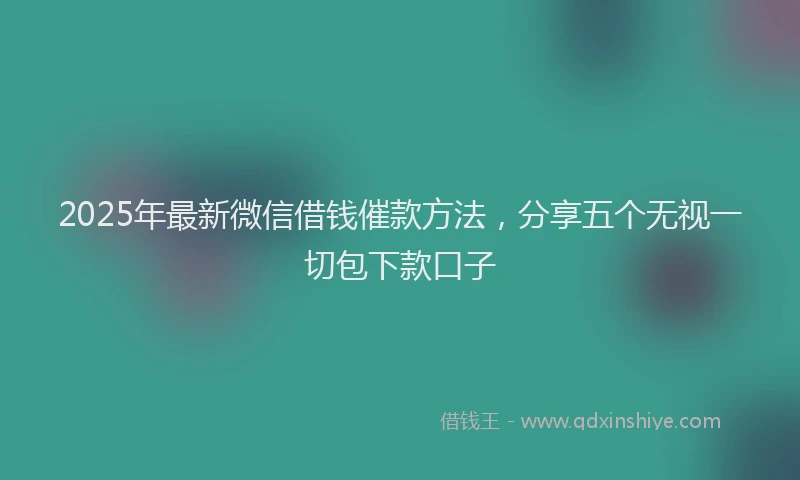 2025年最新微信借钱催款方法，分享五个无视一切包下款口子