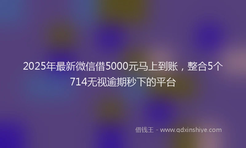 2025年最新微信借5000元马上到账，整合5个714无视逾期秒下的平台