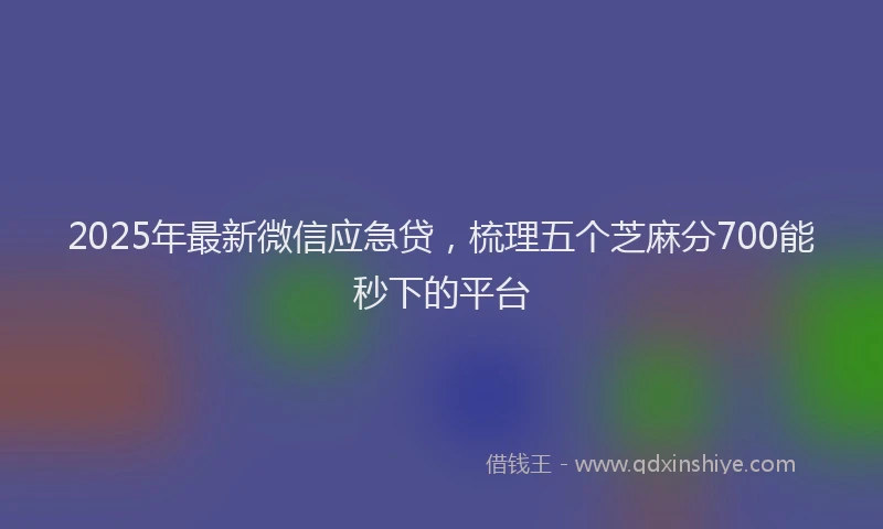 2025年最新微信应急贷，梳理五个芝麻分700能秒下的平台