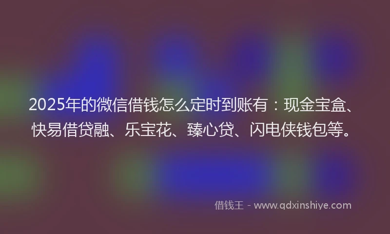 2025年的微信借钱怎么定时到账有：现金宝盒、快易借贷融、乐宝花、臻心贷、闪电侠钱包等。