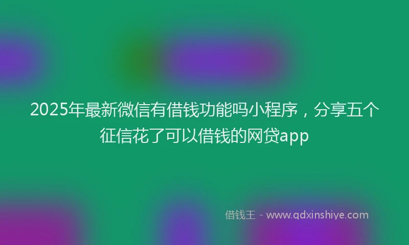2025年最新微信有借钱功能吗小程序，分享五个征信花了可以借钱的网贷app