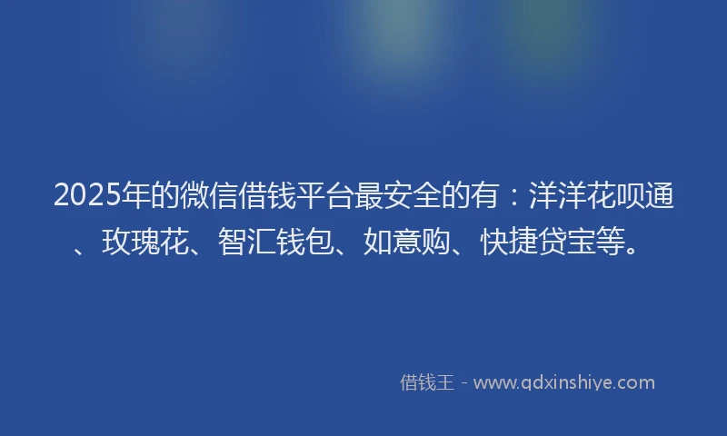 2025年的微信借钱平台最安全的有：洋洋花呗通、玫瑰花、智汇钱包、如意购、快捷贷宝等。