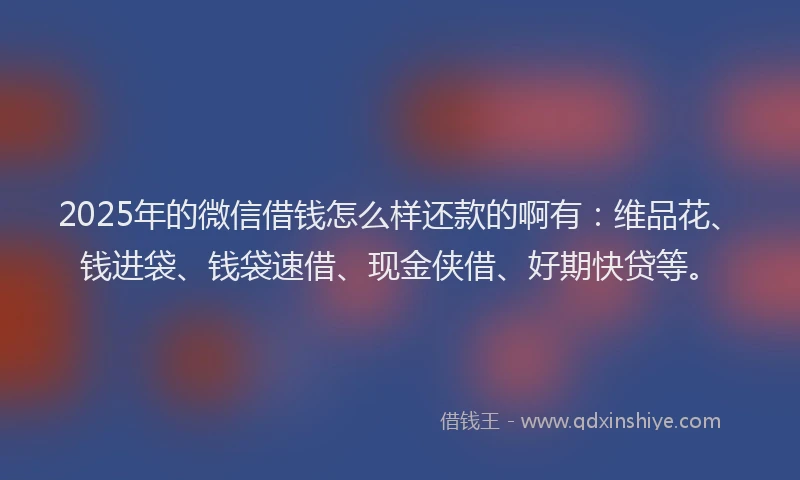 2025年的微信借钱怎么样还款的啊有：维品花、钱进袋、钱袋速借、现金侠借、好期快贷等。