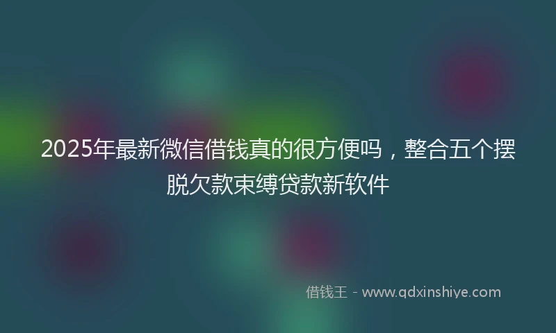 2025年最新微信借钱真的很方便吗，整合五个摆脱欠款束缚贷款新软件