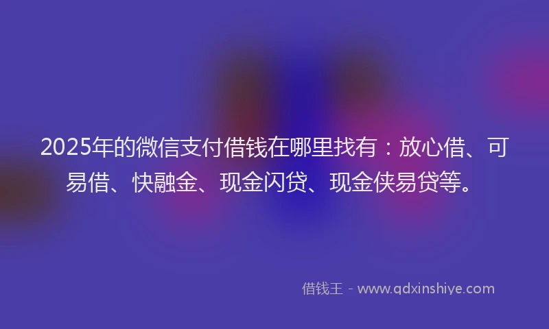 2025年的微信支付借钱在哪里找有：放心借、可易借、快融金、现金闪贷、现金侠易贷等。