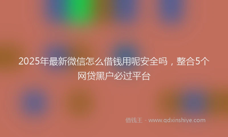 2025年最新微信怎么借钱用呢安全吗，整合5个网贷黑户必过平台