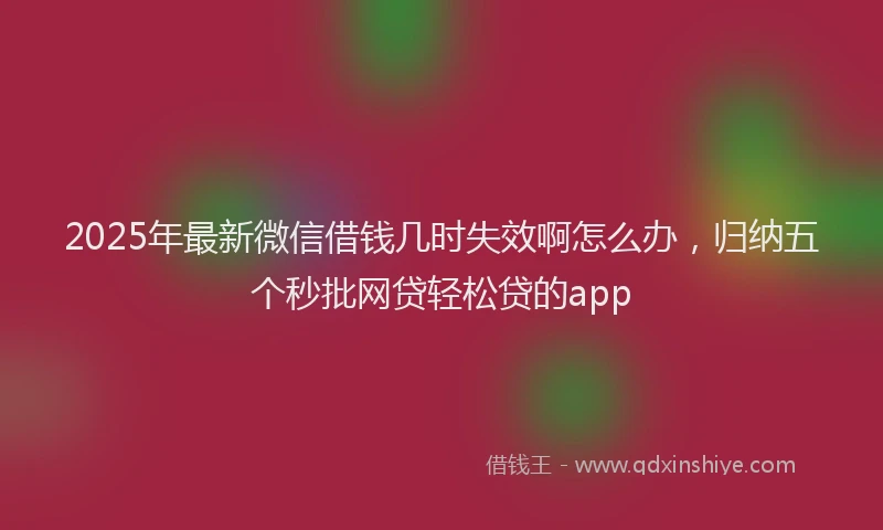 2025年最新微信借钱几时失效啊怎么办，归纳五个秒批网贷轻松贷的app