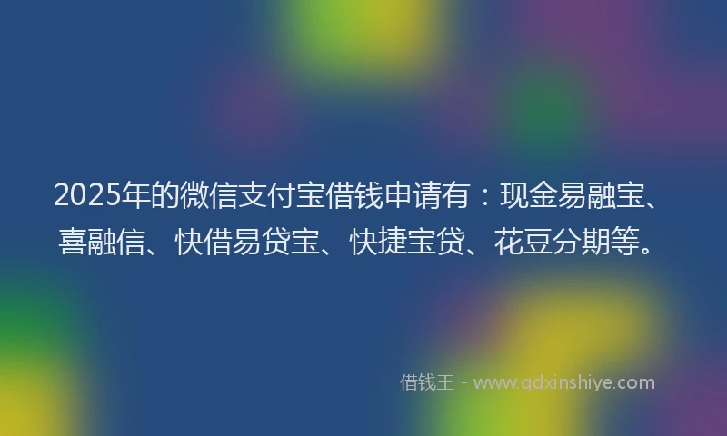 2025年的微信支付宝借钱申请有：现金易融宝、喜融信、快借易贷宝、快捷宝贷、花豆分期等。
