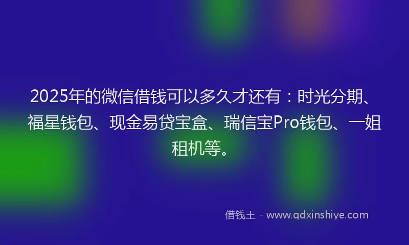 2025年的微信借钱可以多久才还有：时光分期、福星钱包、现金易贷宝盒、瑞信宝Pro钱包、一姐租机等。
