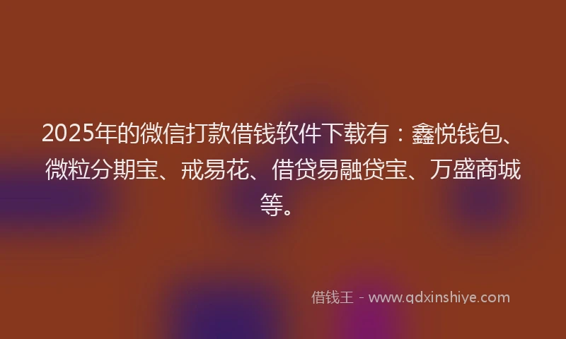 2025年的微信打款借钱软件下载有：鑫悦钱包、微粒分期宝、戒易花、借贷易融贷宝、万盛商城等。