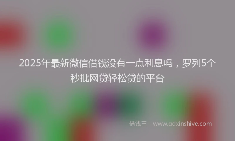 2025年最新微信借钱没有一点利息吗，罗列5个秒批网贷轻松贷的平台