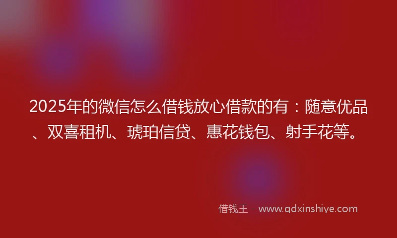 2025年的微信怎么借钱放心借款的有：随意优品、双喜租机、琥珀信贷、惠花钱包、射手花等。