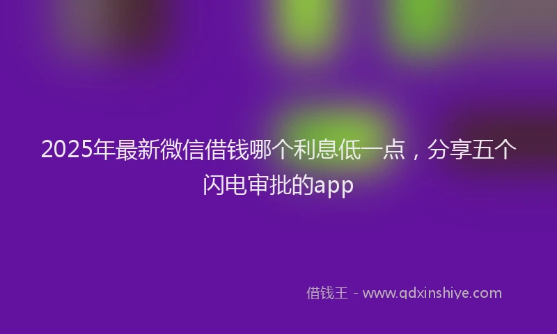 2025年最新微信借钱哪个利息低一点，分享五个闪电审批的app