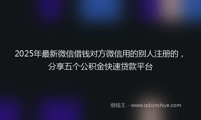 2025年最新微信借钱对方微信用的别人注册的，分享五个公积金快速贷款平台