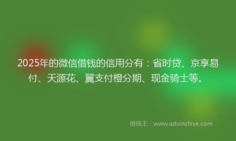 2025年的微信借钱的信用分有：省时贷、京享易付、天源花、翼支付橙分期、现金骑士等。