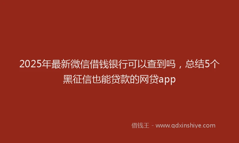 2025年最新微信借钱银行可以查到吗，总结5个黑征信也能贷款的网贷app