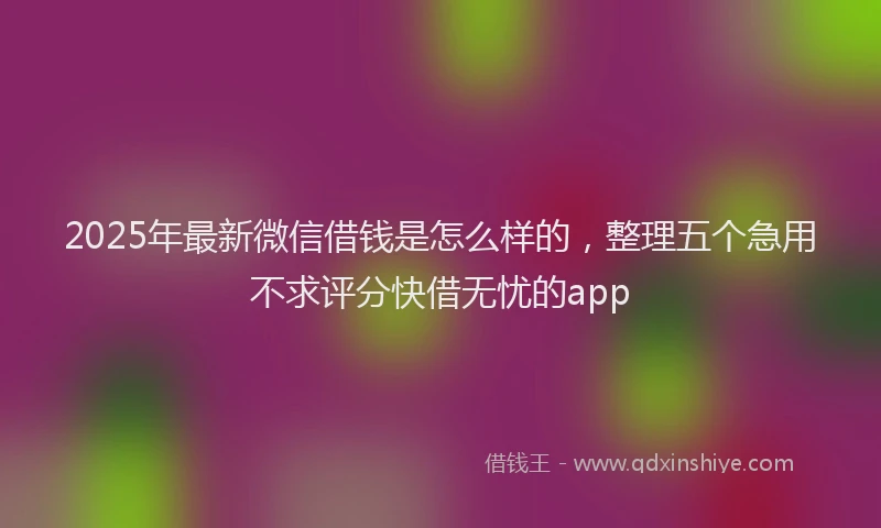 2025年最新微信借钱是怎么样的，整理五个急用不求评分快借无忧的app