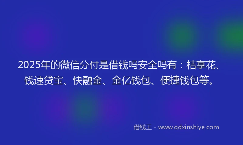 2025年的微信分付是借钱吗安全吗有：桔享花、钱速贷宝、快融金、金亿钱包、便捷钱包等。