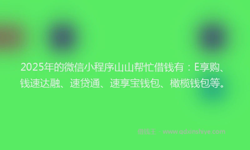 2025年的微信小程序山山帮忙借钱有：E享购、钱速达融、速贷通、速享宝钱包、橄榄钱包等。