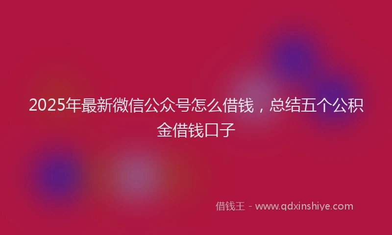 2025年最新微信公众号怎么借钱，总结五个公积金借钱口子