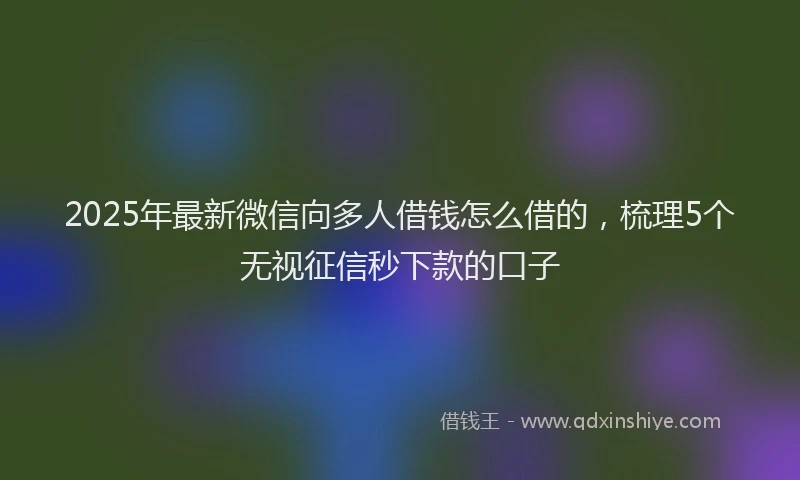 2025年最新微信向多人借钱怎么借的，梳理5个无视征信秒下款的口子