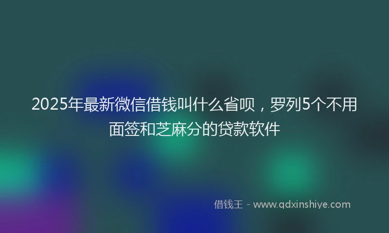 2025年最新微信借钱叫什么省呗，罗列5个不用面签和芝麻分的贷款软件