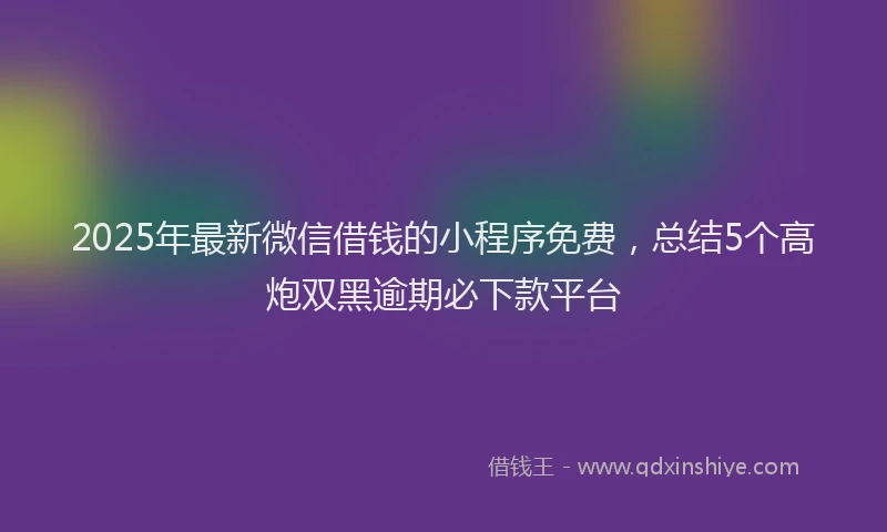 2025年最新微信借钱的小程序免费，总结5个高炮双黑逾期必下款平台