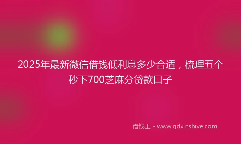 2025年最新微信借钱低利息多少合适，梳理五个秒下700芝麻分贷款口子