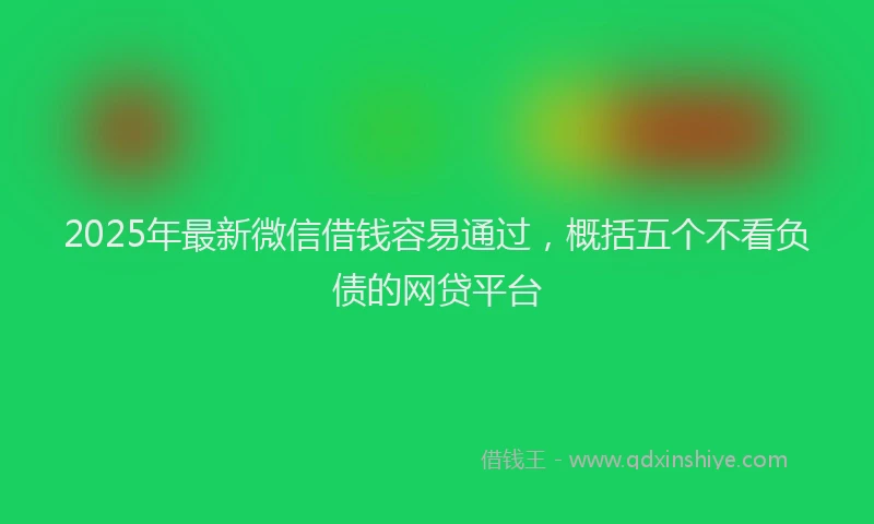 2025年最新微信借钱容易通过，概括五个不看负债的网贷平台