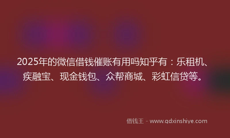 2025年的微信借钱催账有用吗知乎有：乐租机、疾融宝、现金钱包、众帮商城、彩虹信贷等。